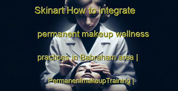 Skinart How to integrate permanent makeup wellness practices in Babraham area | PermanentmakeupTraining | PermanentmakeupClasses | SkinartTraining-United Kingdom